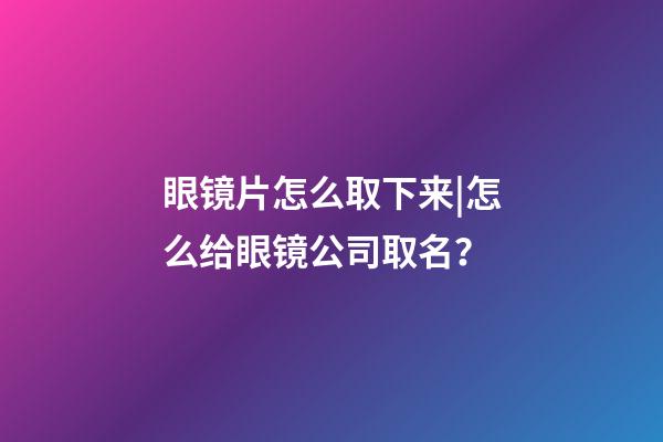 眼镜片怎么取下来|怎么给眼镜公司取名？-第1张-公司起名-玄机派